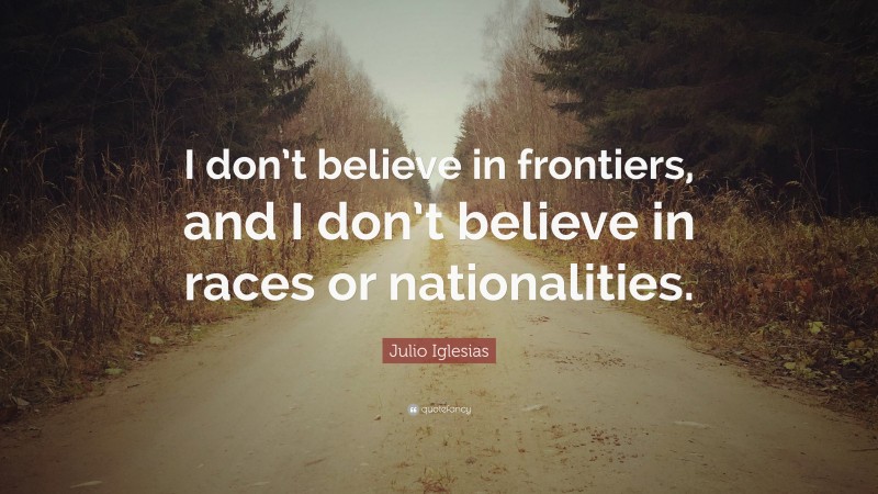 Julio Iglesias Quote: “I don’t believe in frontiers, and I don’t believe in races or nationalities.”