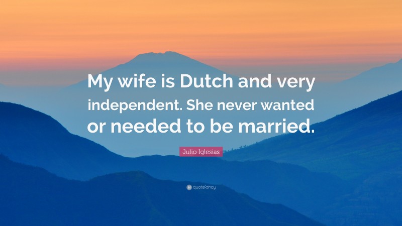 Julio Iglesias Quote: “My wife is Dutch and very independent. She never wanted or needed to be married.”