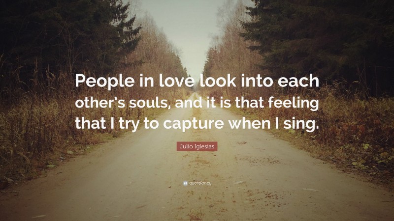 Julio Iglesias Quote: “People in love look into each other’s souls, and it is that feeling that I try to capture when I sing.”