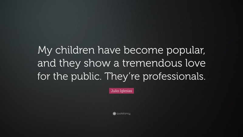 Julio Iglesias Quote: “My children have become popular, and they show a tremendous love for the public. They’re professionals.”