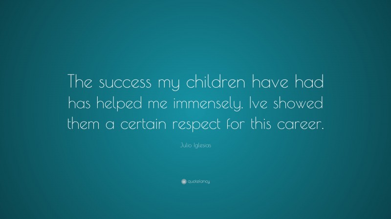 Julio Iglesias Quote: “The success my children have had has helped me immensely. Ive showed them a certain respect for this career.”