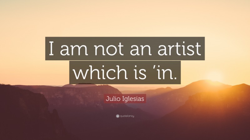 Julio Iglesias Quote: “I am not an artist which is ’in.”