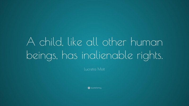 Lucretia Mott Quote: “A child, like all other human beings, has inalienable rights.”