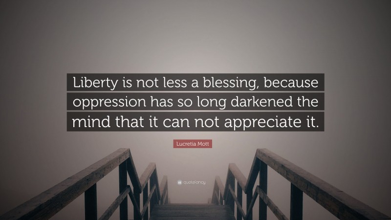 Lucretia Mott Quote: “Liberty is not less a blessing, because oppression has so long darkened the mind that it can not appreciate it.”