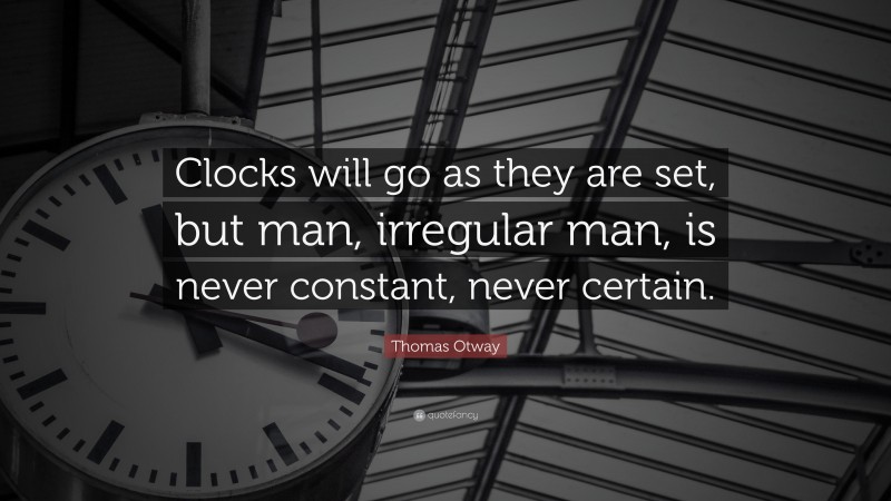 Thomas Otway Quote: “Clocks will go as they are set, but man, irregular man, is never constant, never certain.”