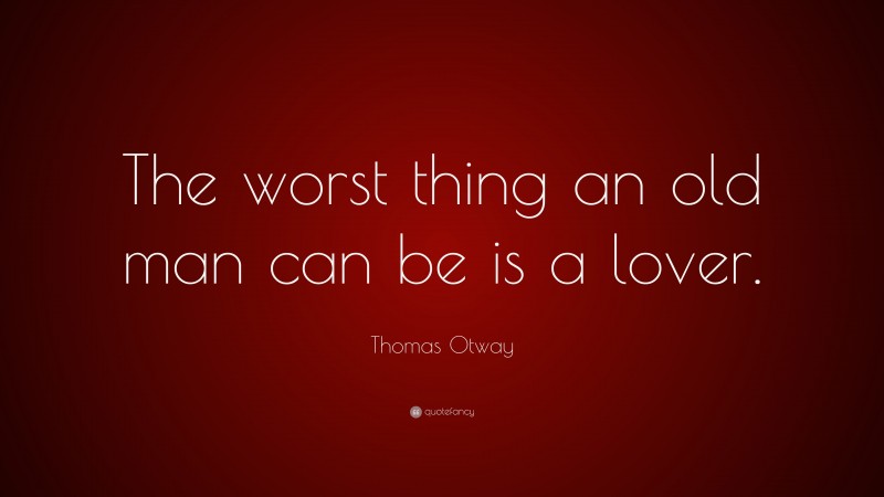 Thomas Otway Quote: “The worst thing an old man can be is a lover.”