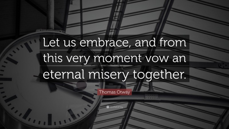 Thomas Otway Quote: “Let us embrace, and from this very moment vow an eternal misery together.”