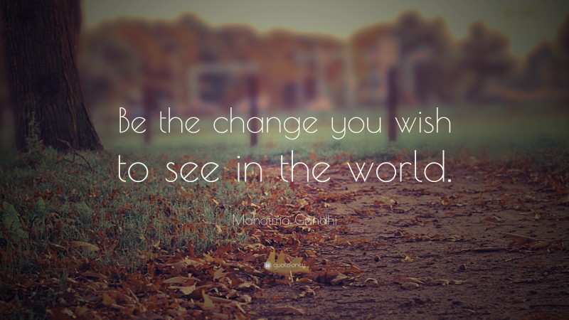 Mahatma Gandhi Quote: “Be the change you wish to see in the world.”