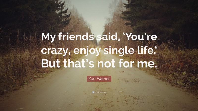 Kurt Warner Quote: “My friends said, ‘You’re crazy, enjoy single life.’ But that’s not for me.”