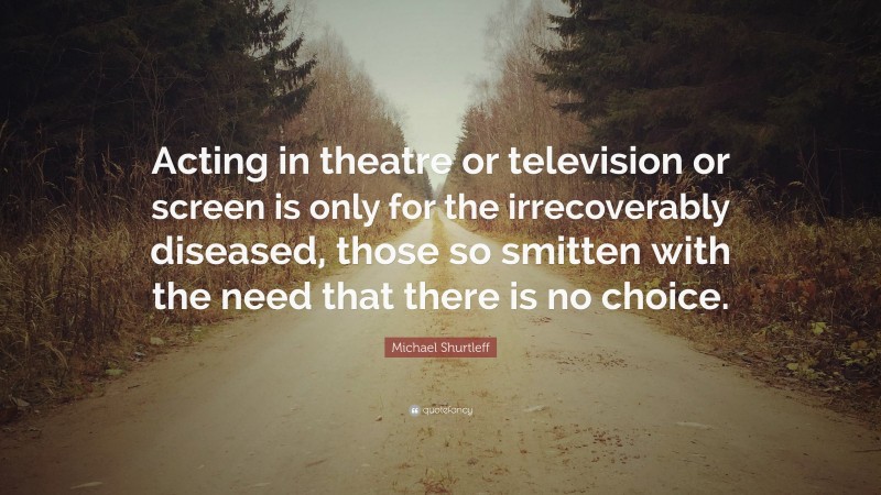 Michael Shurtleff Quote: “Acting in theatre or television or screen is only for the irrecoverably diseased, those so smitten with the need that there is no choice.”