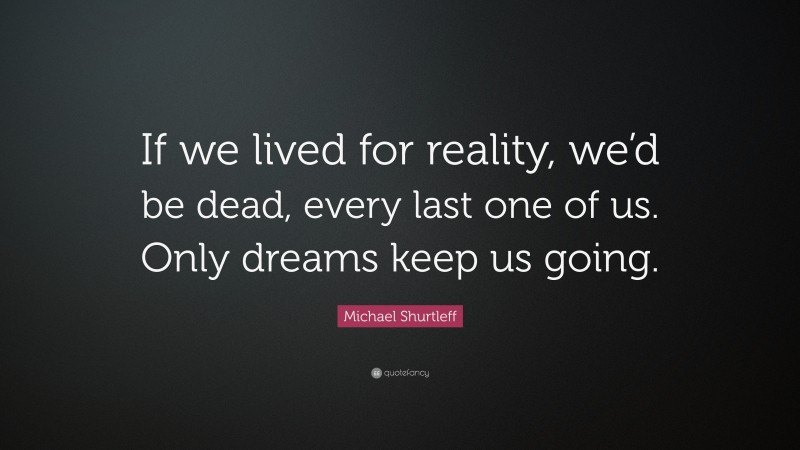 Michael Shurtleff Quote: “If we lived for reality, we’d be dead, every last one of us. Only dreams keep us going.”