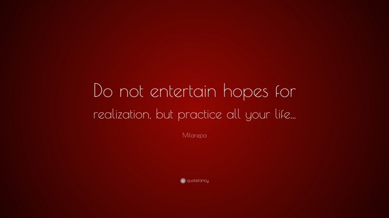 Milarepa Quote: “Do not entertain hopes for realization, but practice all your life...”