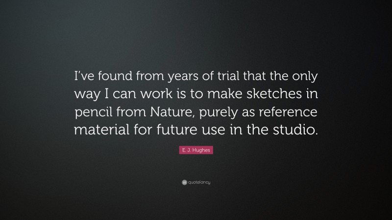 E. J. Hughes Quote: “I’ve found from years of trial that the only way I can work is to make sketches in pencil from Nature, purely as reference material for future use in the studio.”