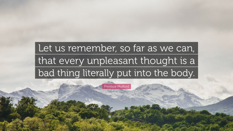 Prentice Mulford Quote: “Let us remember, so far as we can, that every unpleasant thought is a bad thing literally put into the body.”