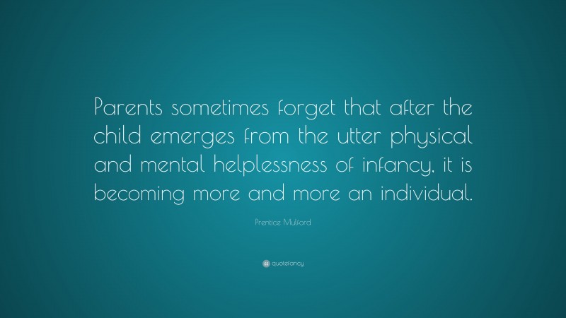 Prentice Mulford Quote: “Parents sometimes forget that after the child emerges from the utter physical and mental helplessness of infancy, it is becoming more and more an individual.”