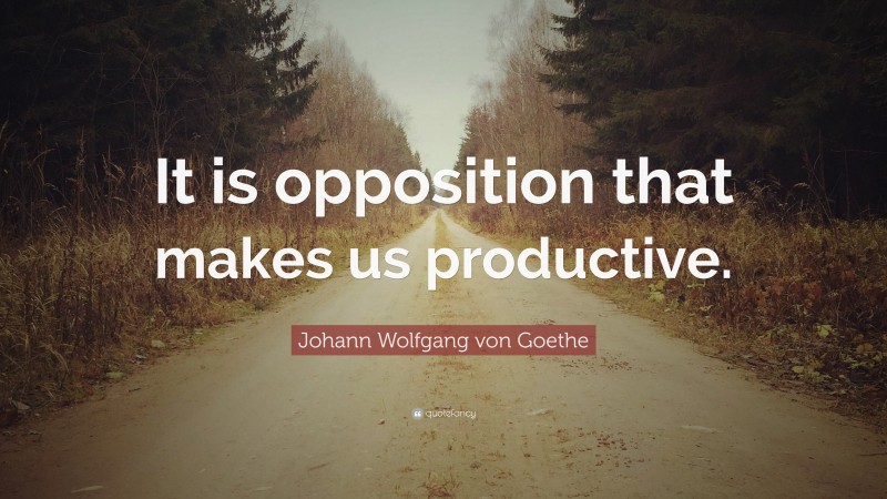 Johann Wolfgang von Goethe Quote: “It is opposition that makes us productive.”