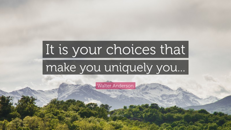 Walter Anderson Quote: “It is your choices that make you uniquely you...”