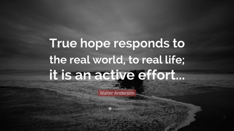 Walter Anderson Quote: “True hope responds to the real world, to real life; it is an active effort...”