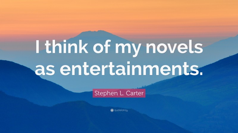 Stephen L. Carter Quote: “I think of my novels as entertainments.”