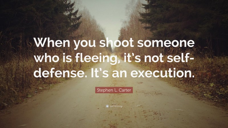 Stephen L. Carter Quote: “When you shoot someone who is fleeing, it’s not self-defense. It’s an execution.”