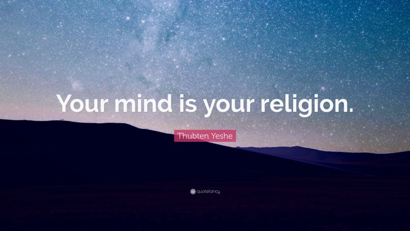 Thubten Yeshe Quote: “Your mind is your religion.”