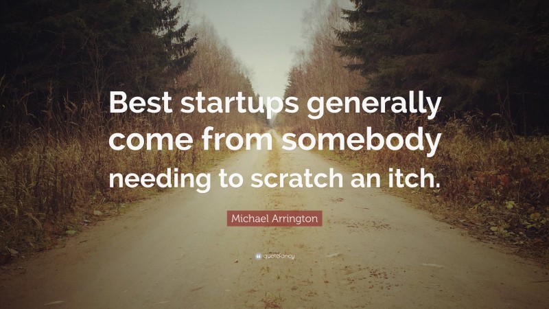 Michael Arrington Quote: “Best startups generally come from somebody needing to scratch an itch.”