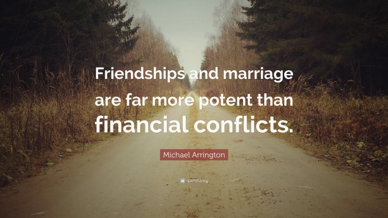Michael Arrington Quote: “Friendships and marriage are far more potent than financial conflicts.”