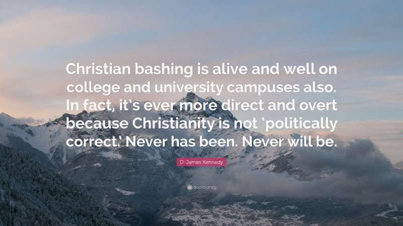 D. James Kennedy Quote: “Christian bashing is alive and well on college and university campuses also. In fact, it’s ever more direct and overt because Christianity is not ‘politically correct.’ Never has been. Never will be.”