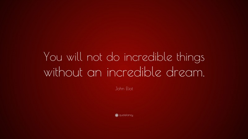 John Eliot Quote: “You will not do incredible things without an incredible dream.”