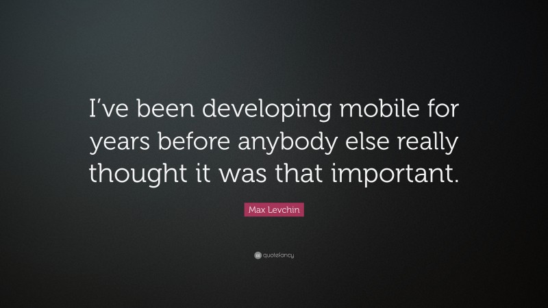 Max Levchin Quote: “I’ve been developing mobile for years before anybody else really thought it was that important.”