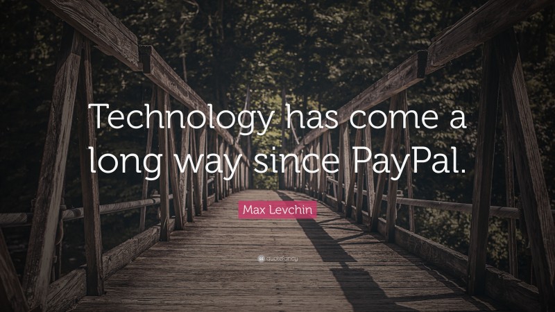 Max Levchin Quote: “Technology has come a long way since PayPal.”