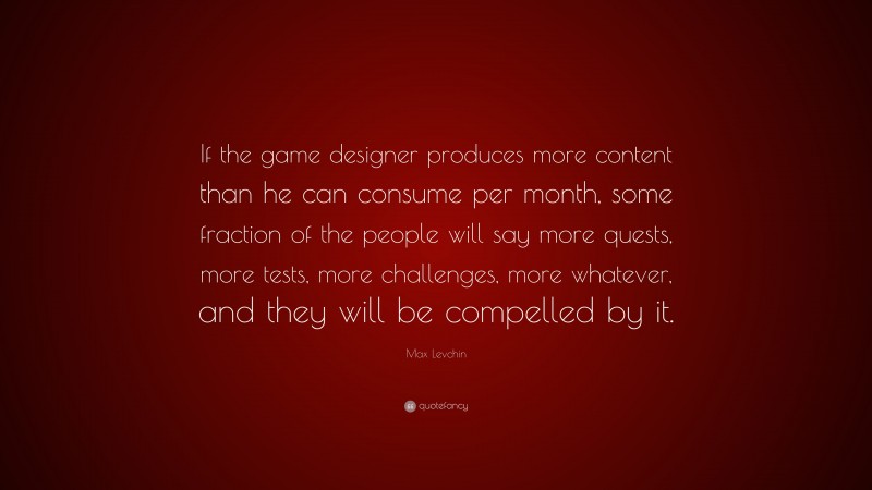 Max Levchin Quote: “If the game designer produces more content than he can consume per month, some fraction of the people will say more quests, more tests, more challenges, more whatever, and they will be compelled by it.”