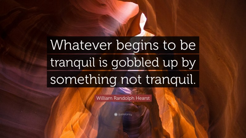 William Randolph Hearst Quote: “Whatever begins to be tranquil is gobbled up by something not tranquil.”