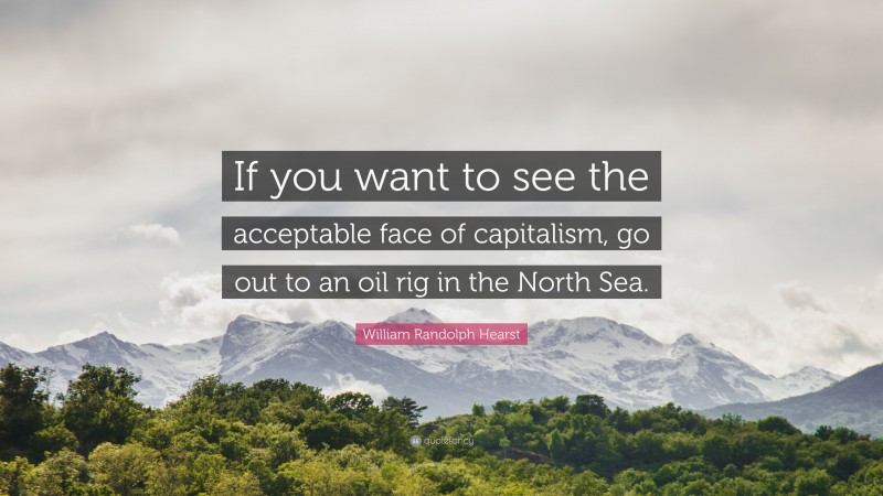 William Randolph Hearst Quote: “If you want to see the acceptable face of capitalism, go out to an oil rig in the North Sea.”