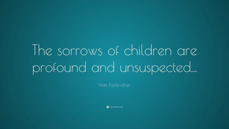 Nan Fairbrother Quote: “The sorrows of children are profound and unsuspected...”