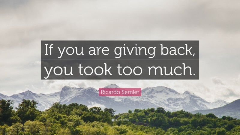 Ricardo Semler Quote: “If you are giving back, you took too much.”