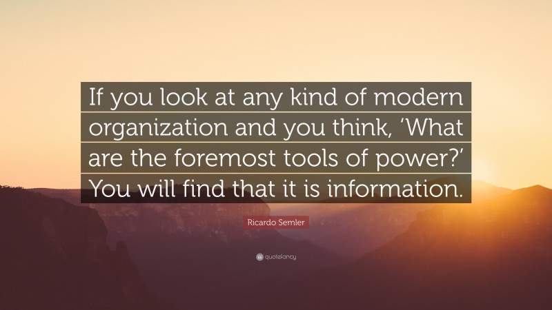 Ricardo Semler Quote: “If you look at any kind of modern organization and you think, ‘What are the foremost tools of power?’ You will find that it is information.”