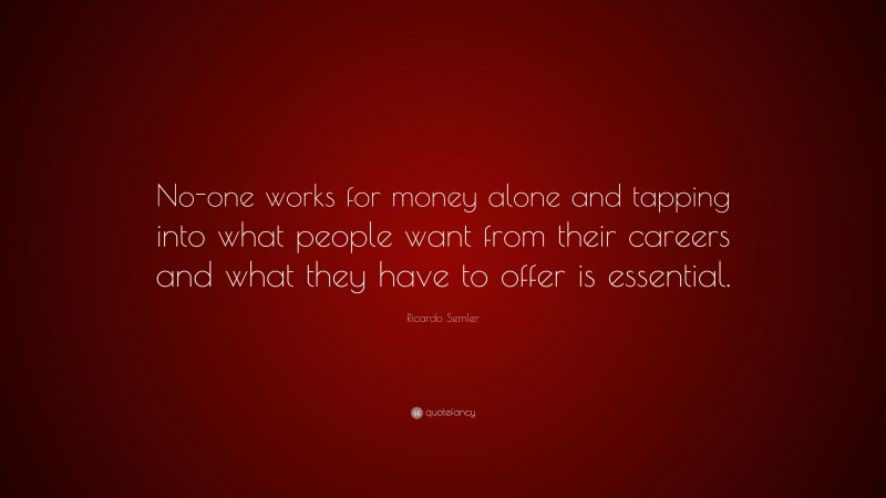 Ricardo Semler Quote: “No-one works for money alone and tapping into what people want from their careers and what they have to offer is essential.”