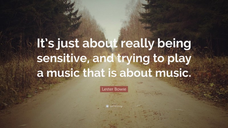 Lester Bowie Quote: “It’s just about really being sensitive, and trying to play a music that is about music.”