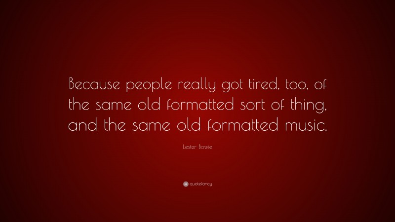 Lester Bowie Quote: “Because people really got tired, too, of the same old formatted sort of thing, and the same old formatted music.”