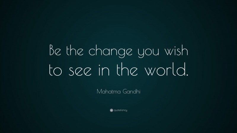 Mahatma Gandhi Quote: “Be the change you wish to see in the world.”