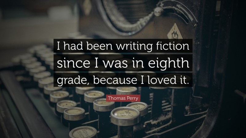 Thomas Perry Quote: “I had been writing fiction since I was in eighth grade, because I loved it.”