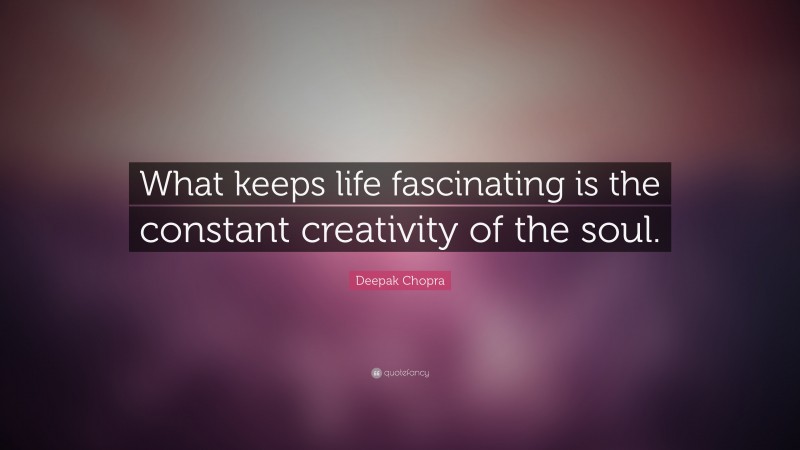 Deepak Chopra Quote: “What keeps life fascinating is the constant creativity of the soul.”