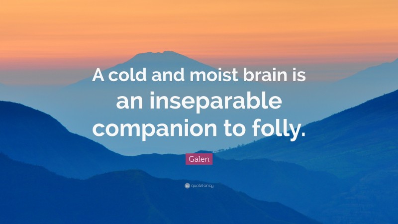 Galen Quote: “A cold and moist brain is an inseparable companion to folly.”