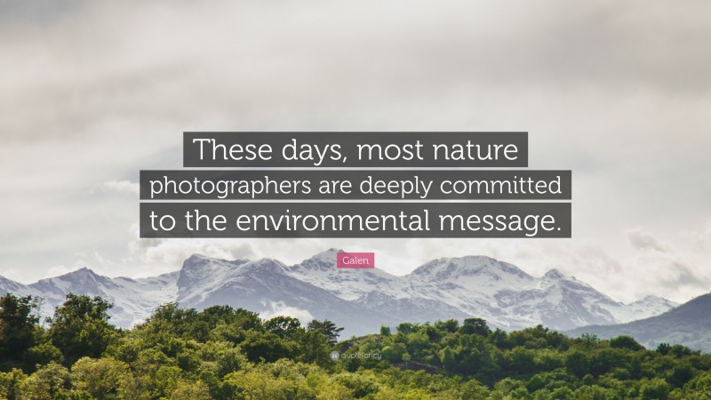 Galen Quote: “These days, most nature photographers are deeply committed to the environmental message.”