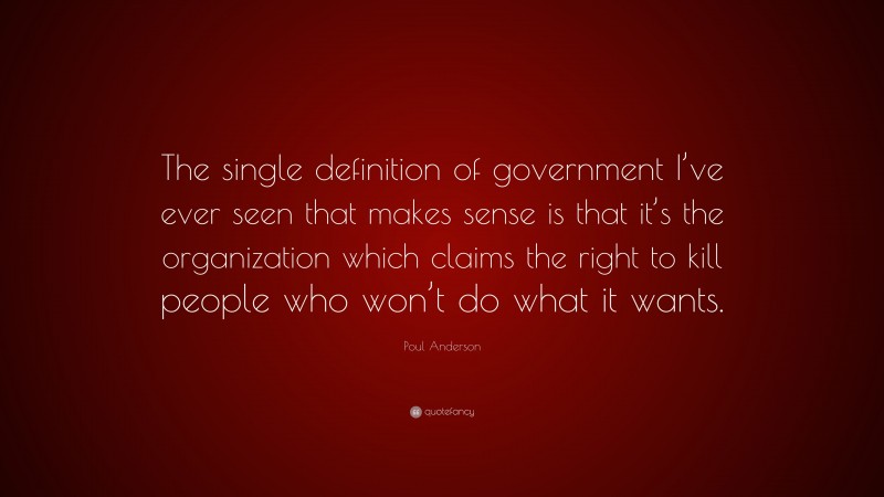 Poul Anderson Quote: “The single definition of government I’ve ever seen that makes sense is that it’s the organization which claims the right to kill people who won’t do what it wants.”