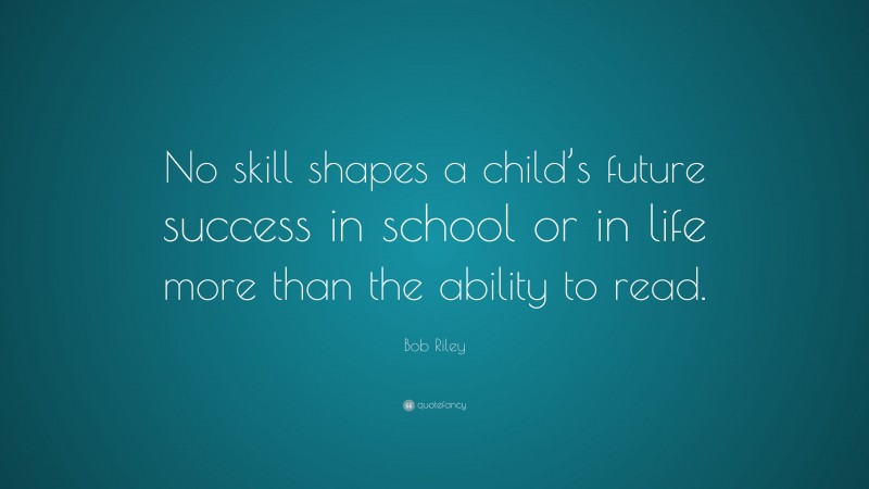 Bob Riley Quote: “No skill shapes a child’s future success in school or in life more than the ability to read.”