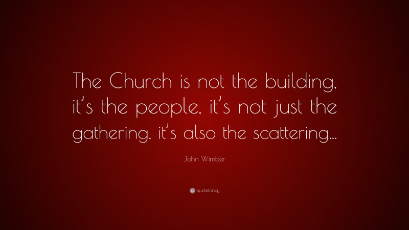 John Wimber Quote: “The Church is not the building, it’s the people, it’s not just the gathering, it’s also the scattering...”
