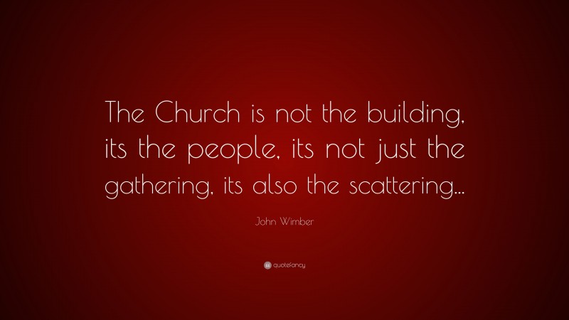 John Wimber Quote: “The Church is not the building, its the people, its not just the gathering, its also the scattering...”