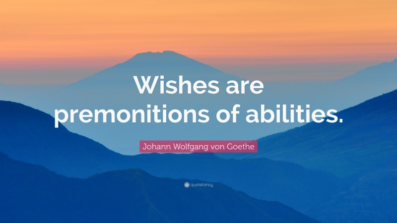 Johann Wolfgang von Goethe Quote: “Wishes are premonitions of abilities.”